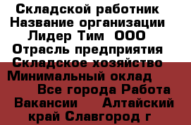 Складской работник › Название организации ­ Лидер Тим, ООО › Отрасль предприятия ­ Складское хозяйство › Минимальный оклад ­ 32 000 - Все города Работа » Вакансии   . Алтайский край,Славгород г.